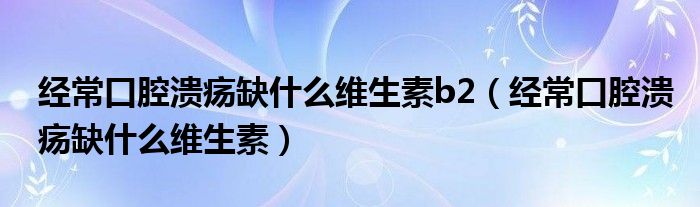 經(jīng)?？谇粷?nèi)笔裁淳S生素b2（經(jīng)常口腔潰瘍?nèi)笔裁淳S生素）