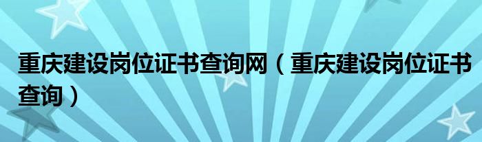 重慶建設(shè)崗位證書查詢網(wǎng)（重慶建設(shè)崗位證書查詢）