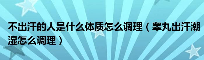 不出汗的人是什么體質(zhì)怎么調(diào)理（睪丸出汗潮濕怎么調(diào)理）