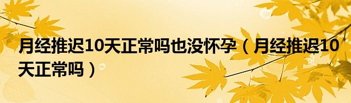 月經推遲10天正常嗎也沒懷孕（月經推遲10天正常嗎）