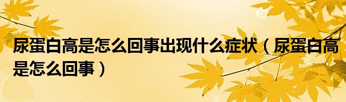 尿蛋白高是怎么回事出現(xiàn)什么癥狀（尿蛋白高是怎么回事）