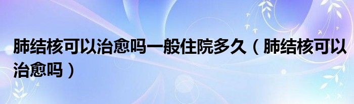 肺結核可以治愈嗎一般住院多久（肺結核可以治愈嗎）