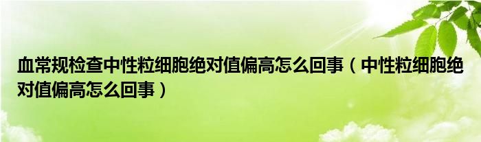 血常規(guī)檢查中性粒細胞絕對值偏高怎么回事（中性粒細胞絕對值偏高怎么回事）