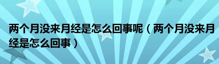 兩個(gè)月沒(méi)來(lái)月經(jīng)是怎么回事呢（兩個(gè)月沒(méi)來(lái)月經(jīng)是怎么回事）