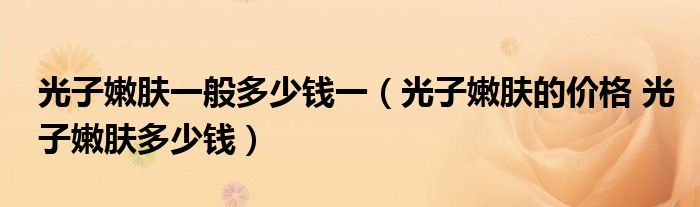 光子嫩膚一般多少錢一（光子嫩膚的價(jià)格 光子嫩膚多少錢）