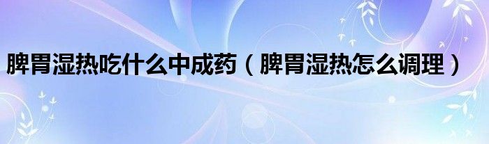 脾胃濕熱吃什么中成藥（脾胃濕熱怎么調(diào)理）