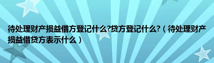 待處理財(cái)產(chǎn)損益借方登記什么?貸方登記什么?（待處理財(cái)產(chǎn)損益借貸方表示什么）