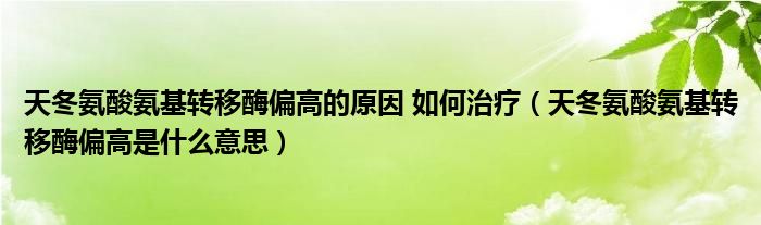 天冬氨酸氨基轉(zhuǎn)移酶偏高的原因 如何治療（天冬氨酸氨基轉(zhuǎn)移酶偏高是什么意思）