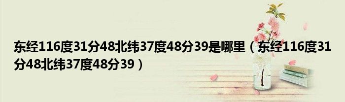 東經(jīng)116度31分48北緯37度48分39是哪里（東經(jīng)116度31分48北緯37度48分39）