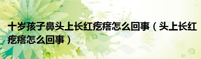 十歲孩子鼻頭上長紅疙瘩怎么回事（頭上長紅疙瘩怎么回事）