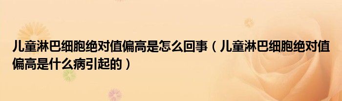 兒童淋巴細胞絕對值偏高是怎么回事（兒童淋巴細胞絕對值偏高是什么病引起的）