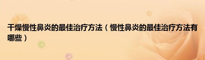 干燥慢性鼻炎的最佳治療方法（慢性鼻炎的最佳治療方法有哪些）