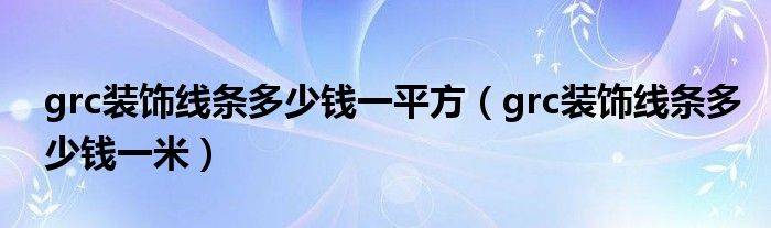 grc裝飾線條多少錢一平方（grc裝飾線條多少錢一米）