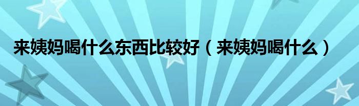 來姨媽喝什么東西比較好（來姨媽喝什么）