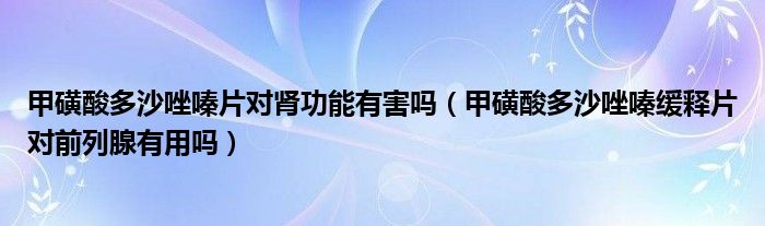 甲磺酸多沙唑嗪片對腎功能有害嗎（甲磺酸多沙唑嗪緩釋片對前列腺有用嗎）