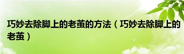 巧妙去除腳上的老繭的方法（巧妙去除腳上的老繭）