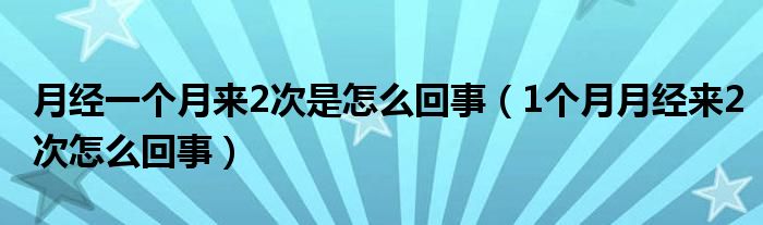 月經(jīng)一個月來2次是怎么回事（1個月月經(jīng)來2次怎么回事）