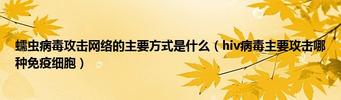 蠕蟲病毒攻擊網(wǎng)絡(luò)的主要方式是什么（hiv病毒主要攻擊哪種免疫細胞）