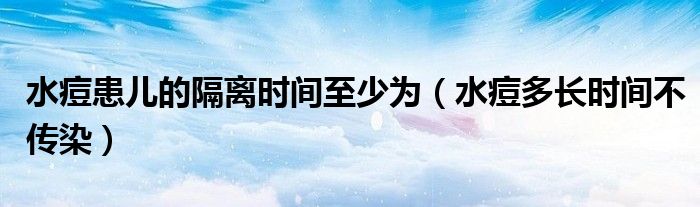 水痘患兒的隔離時間至少為（水痘多長時間不傳染）