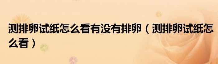 測(cè)排卵試紙?jiān)趺纯从袥]有排卵（測(cè)排卵試紙?jiān)趺纯矗? /></span>
		<span id=