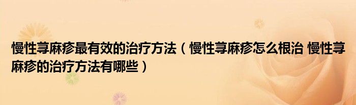 慢性蕁麻疹最有效的治療方法（慢性蕁麻疹怎么根治 慢性蕁麻疹的治療方法有哪些）