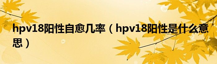 hpv18陽性自愈幾率（hpv18陽性是什么意思）