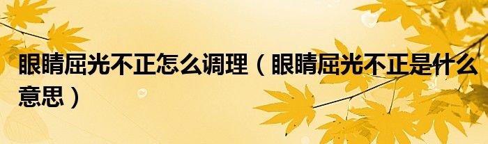 眼睛屈光不正怎么調理（眼睛屈光不正是什么意思）