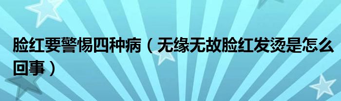 臉紅要警惕四種?。o(wú)緣無(wú)故臉紅發(fā)燙是怎么回事）