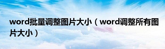 word批量調(diào)整圖片大?。╳ord調(diào)整所有圖片大小）