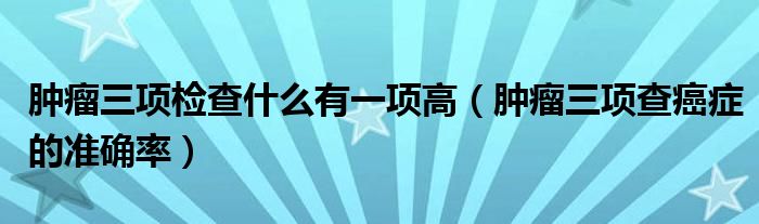 腫瘤三項檢查什么有一項高（腫瘤三項查癌癥的準(zhǔn)確率）