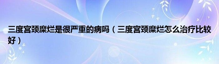 三度宮頸糜爛是很嚴(yán)重的病嗎（三度宮頸糜爛怎么治療比較好）