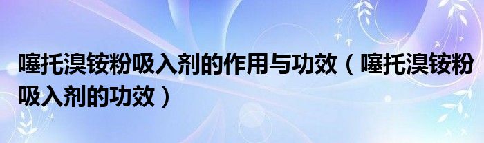 噻托溴銨粉吸入劑的作用與功效（噻托溴銨粉吸入劑的功效）