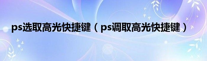 ps選取高光快捷鍵（ps調(diào)取高光快捷鍵）