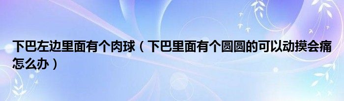 下巴左邊里面有個(gè)肉球（下巴里面有個(gè)圓圓的可以動(dòng)摸會(huì)痛怎么辦）