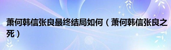 蕭何韓信張良最終結(jié)局如何（蕭何韓信張良之死）