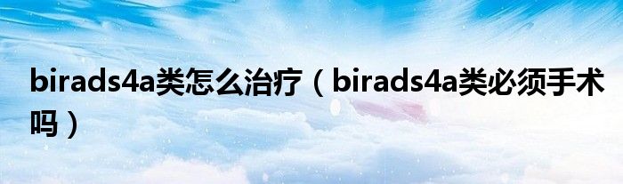 birads4a類(lèi)怎么治療（birads4a類(lèi)必須手術(shù)嗎）