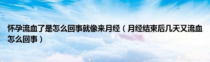 懷孕流血了是怎么回事就像來(lái)月經(jīng)（月經(jīng)結(jié)束后幾天又流血怎么回事）