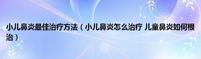 小兒鼻炎最佳治療方法（小兒鼻炎怎么治療 兒童鼻炎如何根治）