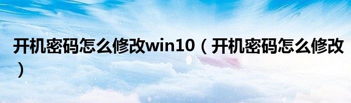 開機(jī)密碼怎么修改win10（開機(jī)密碼怎么修改）