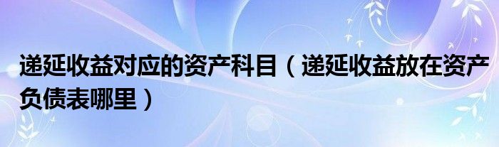 遞延收益對(duì)應(yīng)的資產(chǎn)科目（遞延收益放在資產(chǎn)負(fù)債表哪里）