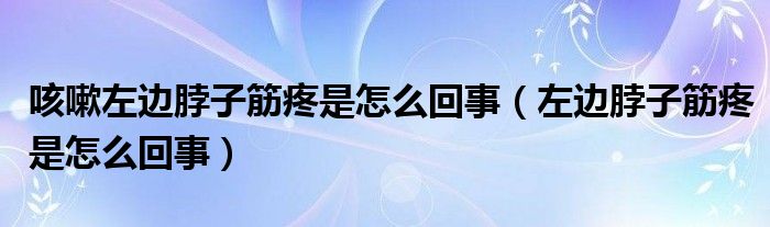 咳嗽左邊脖子筋疼是怎么回事（左邊脖子筋疼是怎么回事）