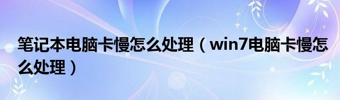 筆記本電腦卡慢怎么處理（win7電腦卡慢怎么處理）