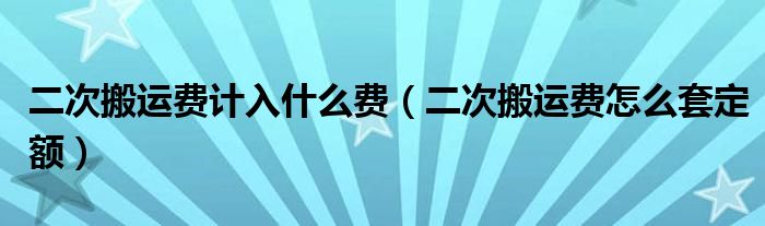 二次搬運(yùn)費(fèi)計(jì)入什么費(fèi)（二次搬運(yùn)費(fèi)怎么套定額）