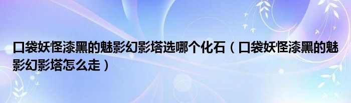 口袋妖怪漆黑的魅影幻影塔選哪個化石（口袋妖怪漆黑的魅影幻影塔怎么走）