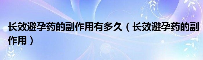 長效避孕藥的副作用有多久（長效避孕藥的副作用）