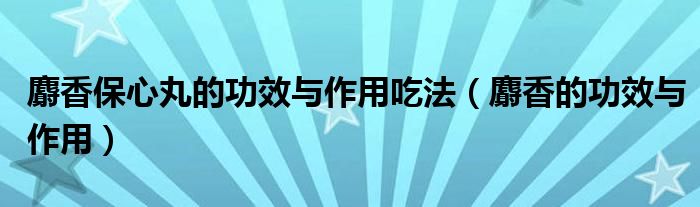 麝香保心丸的功效與作用吃法（麝香的功效與作用）