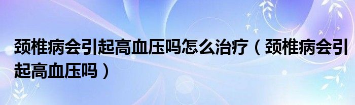 頸椎病會引起高血壓嗎怎么治療（頸椎病會引起高血壓嗎）