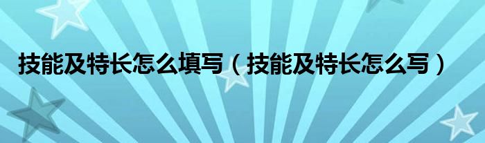 技能及特長(zhǎng)怎么填寫(xiě)（技能及特長(zhǎng)怎么寫(xiě)）