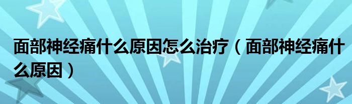 面部神經(jīng)痛什么原因怎么治療（面部神經(jīng)痛什么原因）