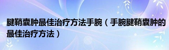 腱鞘囊腫最佳治療方法手腕（手腕腱鞘囊腫的最佳治療方法）